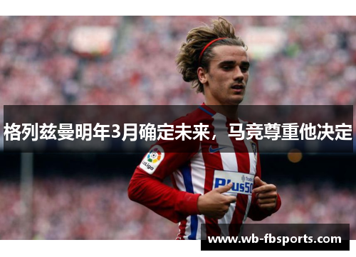 格列兹曼明年3月确定未来，马竞尊重他决定