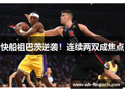 快船祖巴茨逆袭！连续两双成焦点
